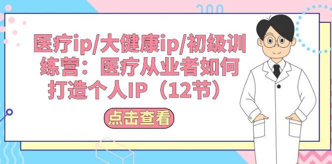 医疗ip/大健康ip/初级训练营：医疗从业者如何打造个人IP（12节）-云创网