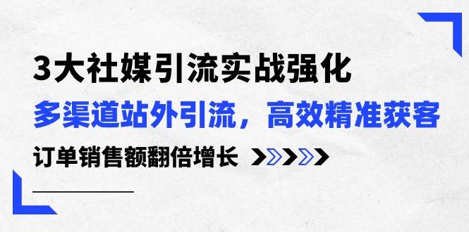 3大社媒引流实操强化，多渠道站外引流/高效精准获客/订单销售额翻倍增长-云创网
