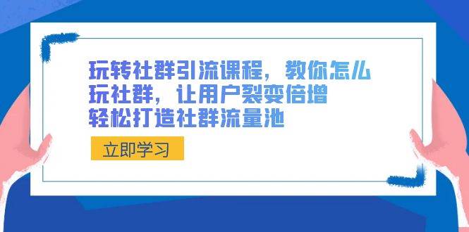 玩转社群 引流课程，教你怎么玩社群，让用户裂变倍增，轻松打造社群流量池-云创网