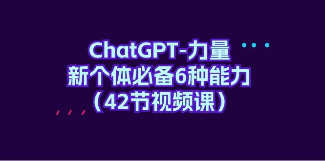 ChatGPT-力量 新个体必备6种能力（42节视频课）-云创网