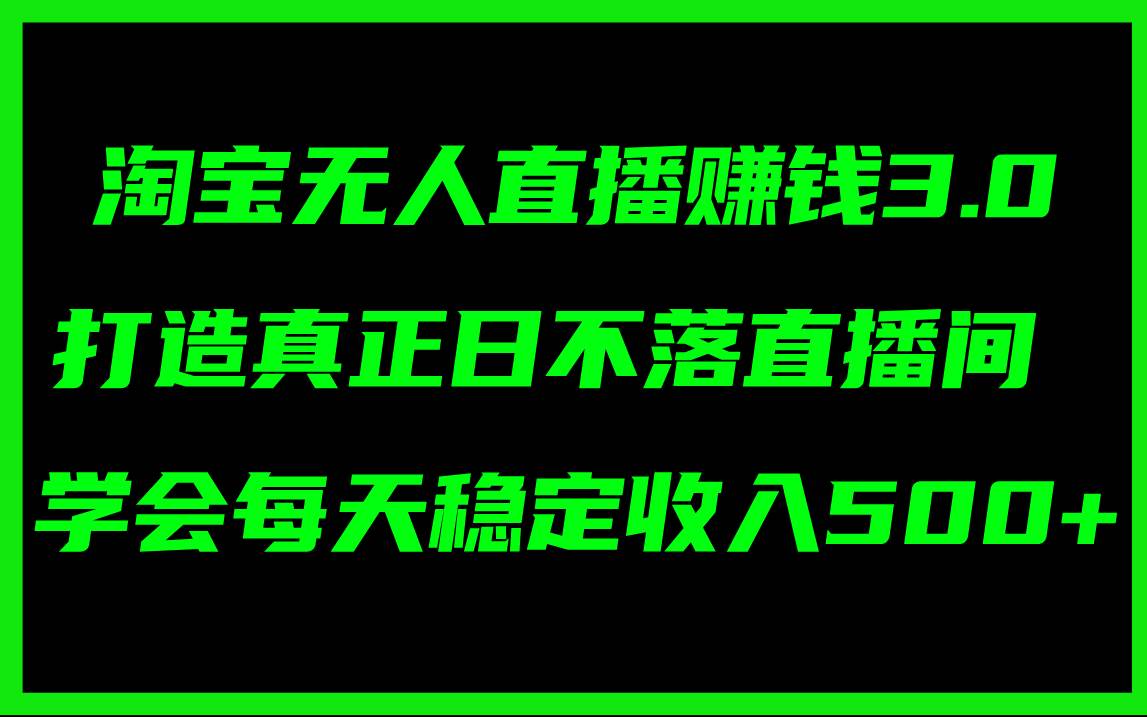 淘宝无人直播赚钱3.0，打造真正日不落直播间 ，学会每天稳定收入500+-云创网