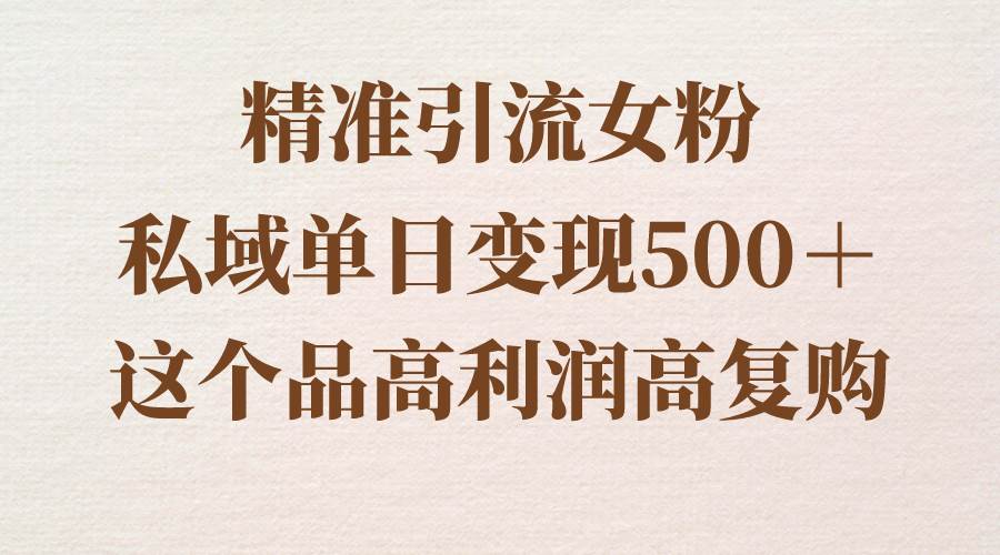 精准引流女粉，私域单日变现500＋，高利润高复购，保姆级实操教程分享-云创网