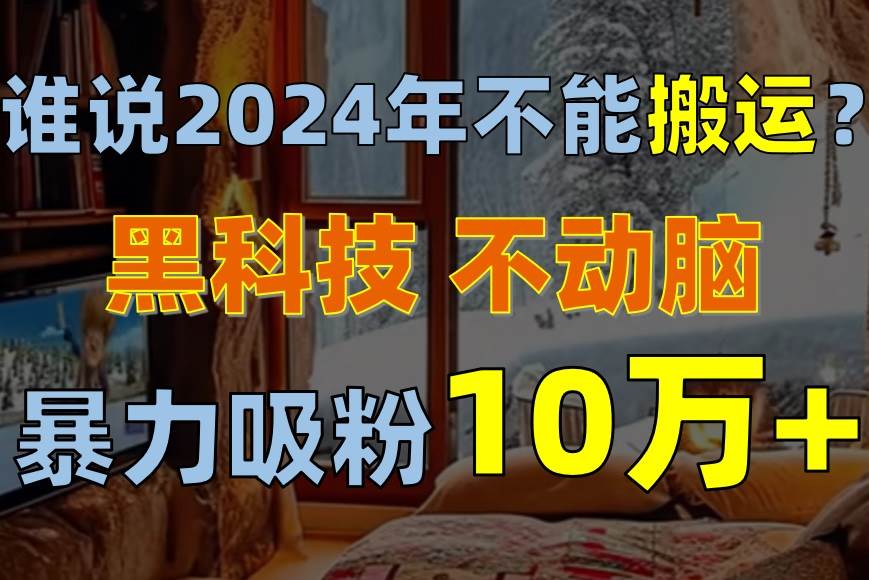 谁说2024年不能搬运？只动手不动脑，自媒体平台单月暴力涨粉10000+-云创网
