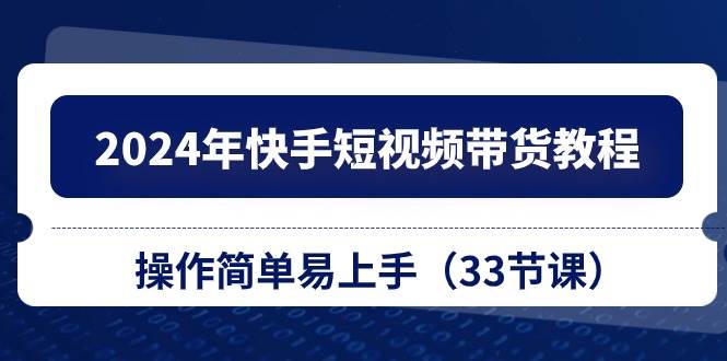 2024年快手短视频带货教程，操作简单易上手（33节课）-云创网