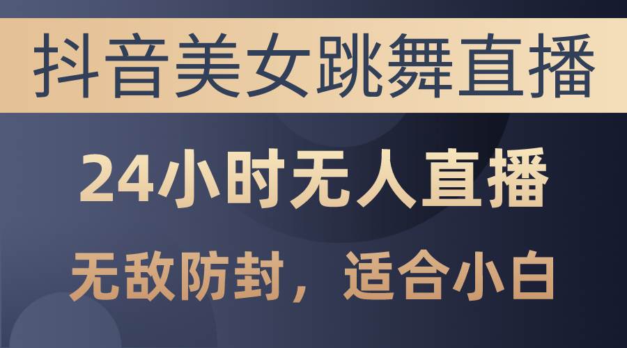 抖音美女跳舞直播，日入3000+，24小时无人直播，无敌防封技术，小白最…-云创网