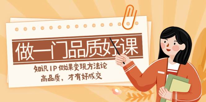 如何做一门·品质好课，知识IP做课变现方法论，高品质，才有好成交（11节）-云创网