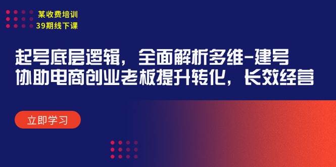 某收费培训39期线下课：起号底层逻辑，全面解析多维 建号，协助电商创业…-云创网