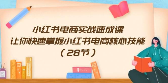 小红书电商实战速成课，让你快速掌握小红书电商核心技能（28节）-云创网