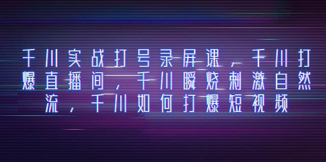 千川实战打号录屏课，千川打爆直播间，千川瞬烧刺激自然流，千川如何打爆短视频-云创网
