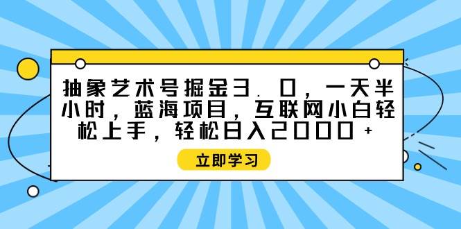 抽象艺术号掘金3.0，一天半小时 ，蓝海项目， 互联网小白轻松上手，轻松…-云创网