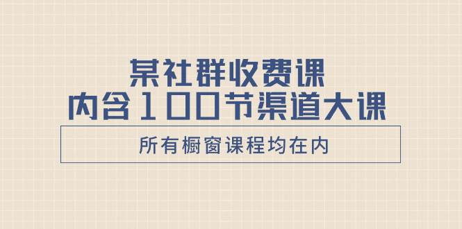 某社群收费课内含100节渠道大课（所有橱窗课程均在内）-云创网