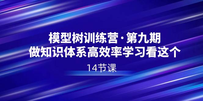 模型树特训营·第九期，做知识体系高效率学习看这个（14节课）-云创网