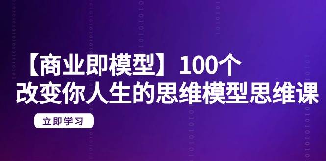 【商业 即模型】100个-改变你人生的思维模型思维课-20节-无水印-云创网