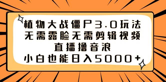 植物大战僵尸3.0玩法无需露脸无需剪辑视频，直播撸音浪，小白也能日入5000+-云创网