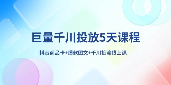 巨量千川投放5天课程：抖音商品卡+爆款图文+千川投流线上课-云创网