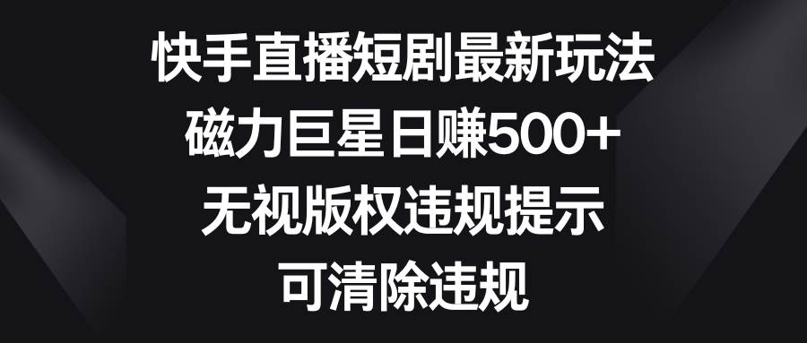 快手直播短剧最新玩法，磁力巨星日赚500+，无视版权违规提示，可清除违规-云创网