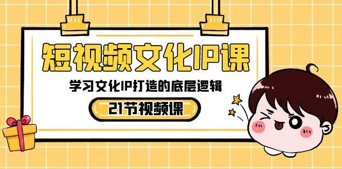短视频-文化IP课，学习文化IP打造的底层逻辑（21节课）-云创网