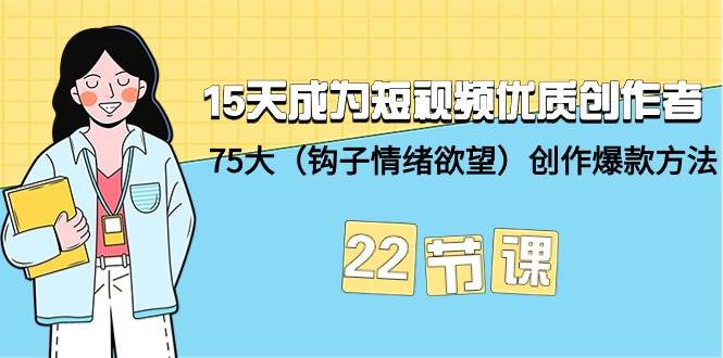 15天成为短视频-优质创作者+75大（钩子-情绪欲望）创作爆款方法-22节课-云创网