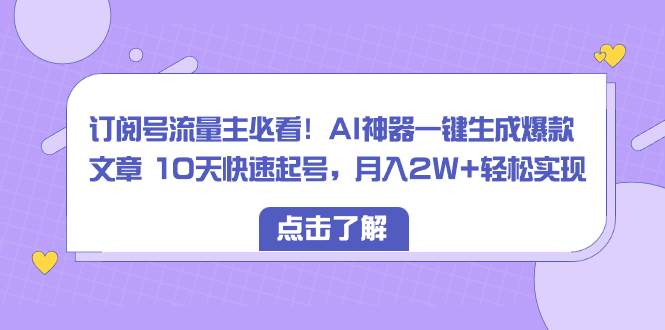 订阅号流量主必看！AI神器一键生成爆款文章 10天快速起号，月入2W+轻松实现-云创网