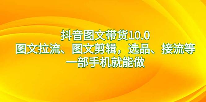抖音图文带货10.0，图文拉流、图文剪辑，选品、接流等，一部手机就能做-云创网