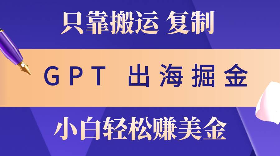 出海掘金搬运，赚老外美金，月入3w+，仅需GPT粘贴复制，小白也能玩转-云创网