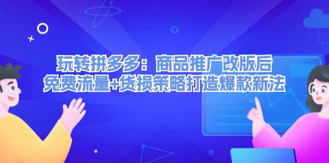 玩转拼多多：商品推广改版后，免费流量+货损策略打造爆款新法（无水印）-云创网