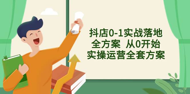 抖店0-1实战落地全方案  从0开始实操运营全套方案，解决售前、售中、售…-云创网