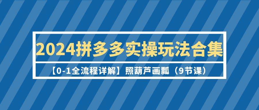 2024拼多多实操玩法合集【0-1全流程详解】照葫芦画瓢（9节课）-云创网