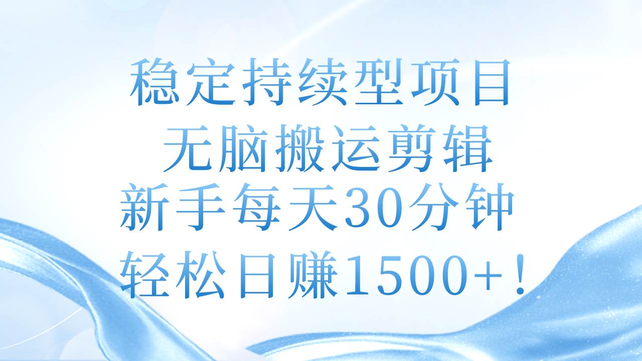 稳定持续型项目，无脑搬运剪辑，新手每天30分钟，轻松日赚1500+！-云创网