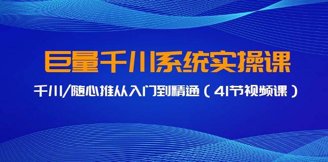 巨量千川系统实操课，千川/随心推从入门到精通（41节视频课）-云创网