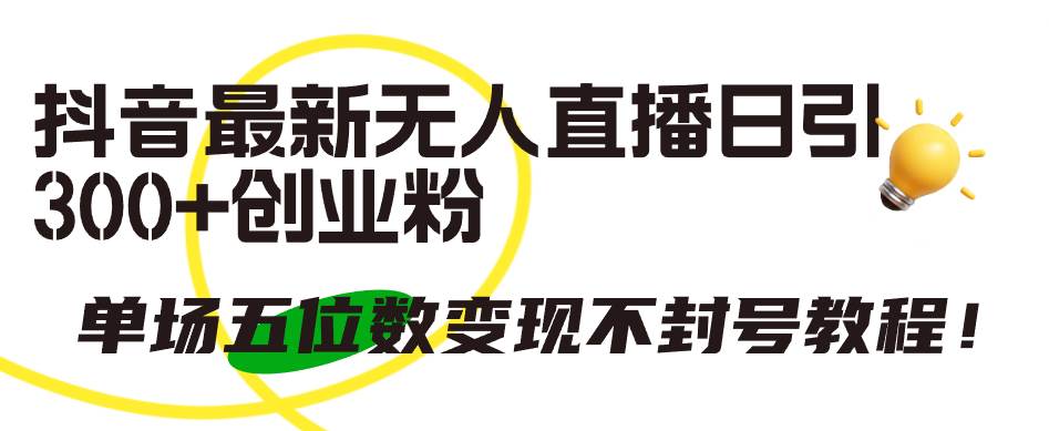 抖音最新无人直播日引300+创业粉，单场五位数变现不封号教程！-云创网