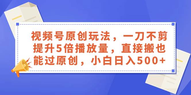视频号原创玩法，一刀不剪提升5倍播放量，直接搬也能过原创，小白日入500+-云创网