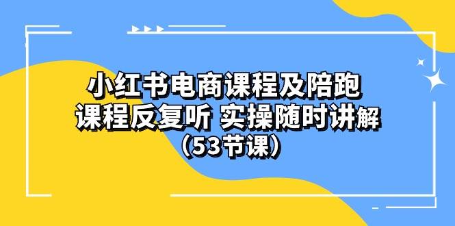 小红书电商课程陪跑课 课程反复听 实操随时讲解 （53节课）-云创网