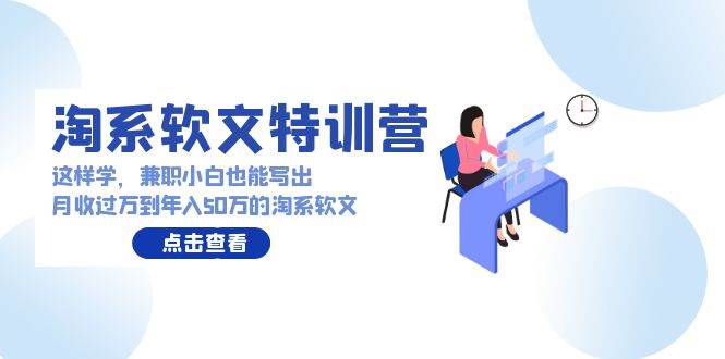 淘系软文特训营：这样学，兼职小白也能写出月收过万到年入50万的淘系软文-云创网