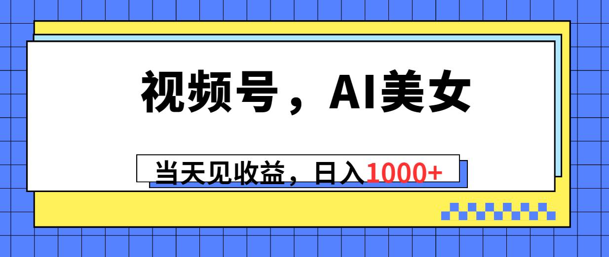 视频号，Ai美女，当天见收益，日入1000+-云创网