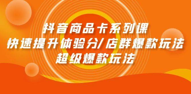 抖音商品卡系列课：快速提升体验分/店群爆款玩法/超级爆款玩法-云创网