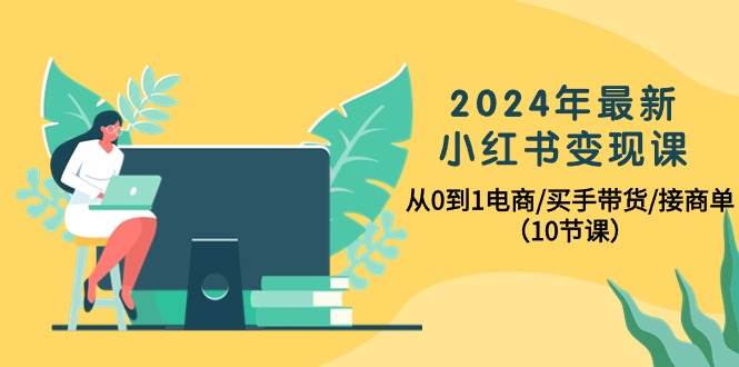 2024年最新小红书变现课，从0到1电商/买手带货/接商单（10节课）-云创网