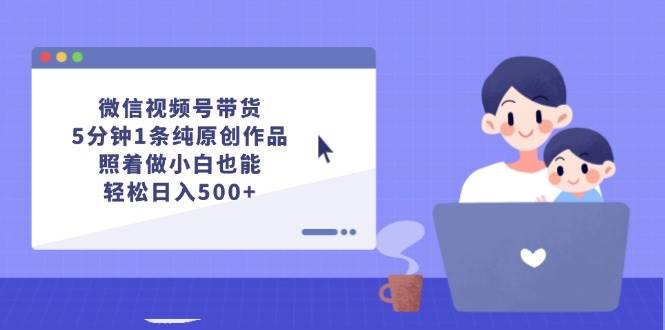 微信视频号带货，5分钟1条纯原创作品，照着做小白也能轻松日入500+-云创网