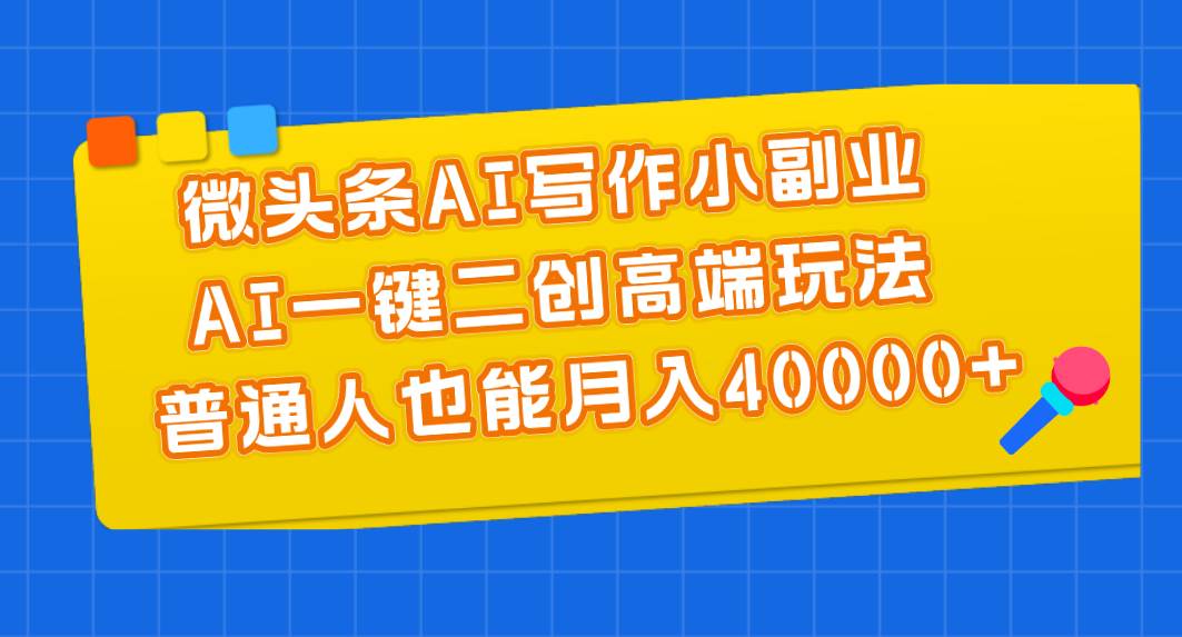 微头条AI写作小副业，AI一键二创高端玩法 普通人也能月入40000+-云创网