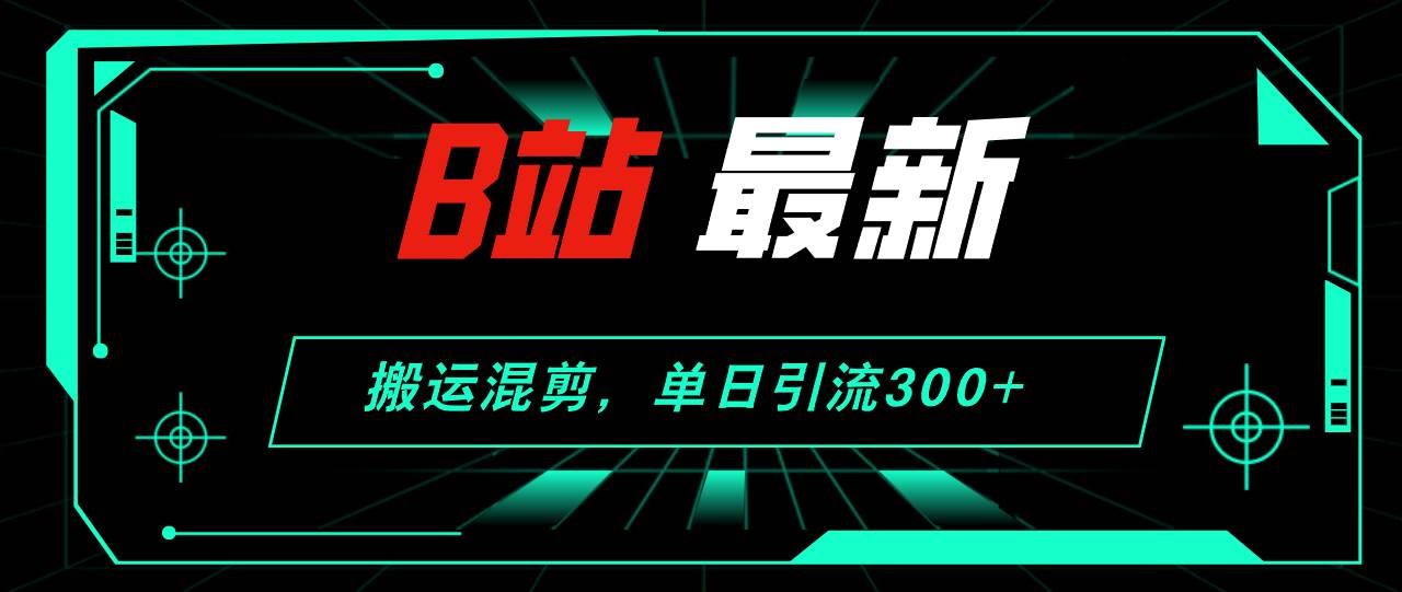 B站最新，搬运混剪，单日引流300+创业粉-云创网