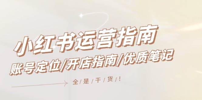 小红书运营指南，账号定位/开店指南/优质笔记/没有套路，全是经验-云创网