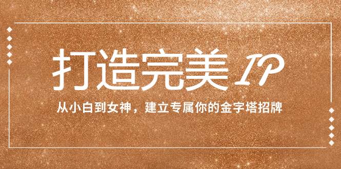 打造完美IP：从小白到女神，建立专属你的金字塔招牌（15节课）-云创网