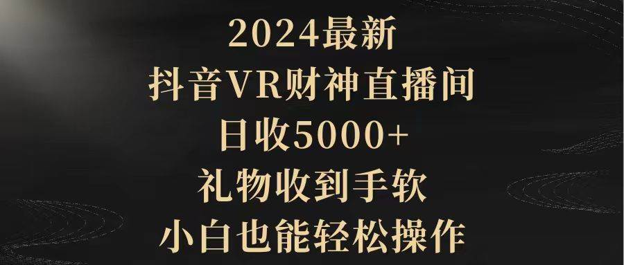 2024最新，抖音VR财神直播间，日收5000+，礼物收到手软，小白也能轻松操作-云创网