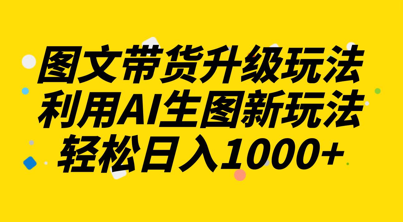 图文带货升级玩法2.0分享，利用AI生图新玩法，每天半小时轻松日入1000+-云创网