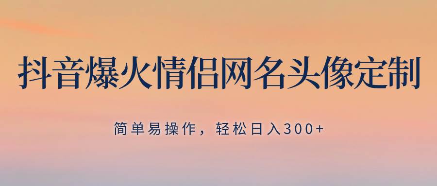 抖音爆火情侣网名头像定制，简单易操作，轻松日入300+，无需养号-云创网