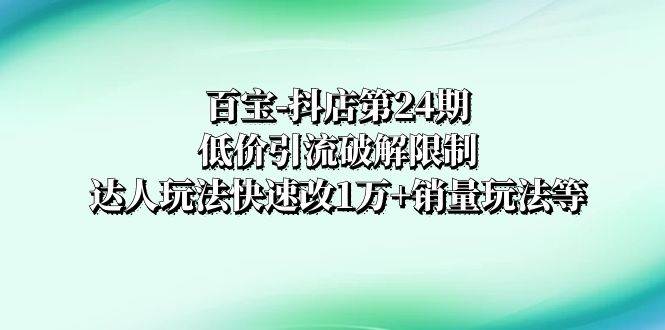 百宝-抖店第24期：低价引流破解限制，达人玩法快速改1万+销量玩法等-云创网