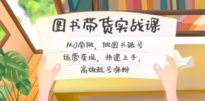 图书带货实战课2.0，从0学做，做图书账号运营变现，快速上手，高效起号涨粉-云创网
