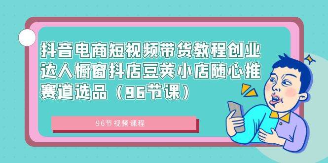 抖音电商短视频带货教程创业达人橱窗抖店豆荚小店随心推赛道选品（96节课）-云创网