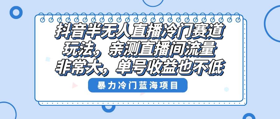 抖音半无人直播冷门赛道玩法，直播间流量非常大，单号收益也不低！-云创网