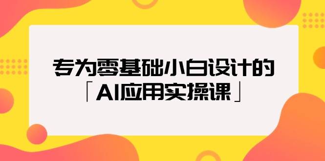 专为零基础小白设计的「AI应用实操课」-云创网